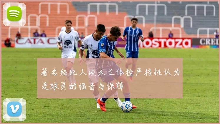 著名经纪人谈米兰体检严格性认为是球员的福音与保障
