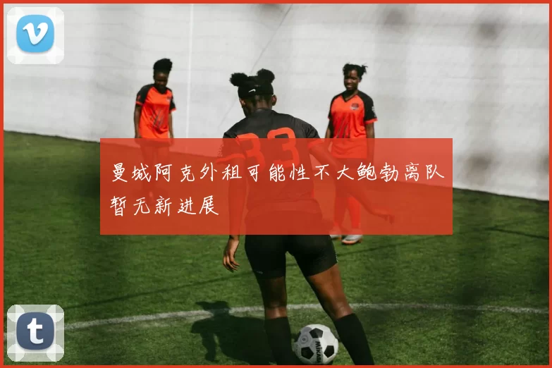 曼城阿克外租可能性不大鲍勃离队暂无新进展