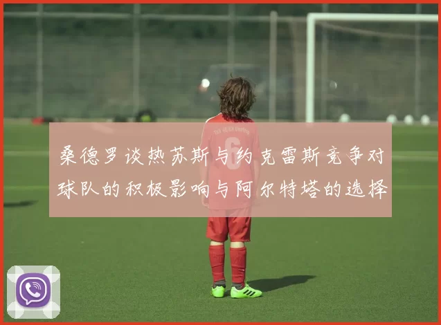 桑德罗谈热苏斯与约克雷斯竞争对球队的积极影响与阿尔特塔的选择难题