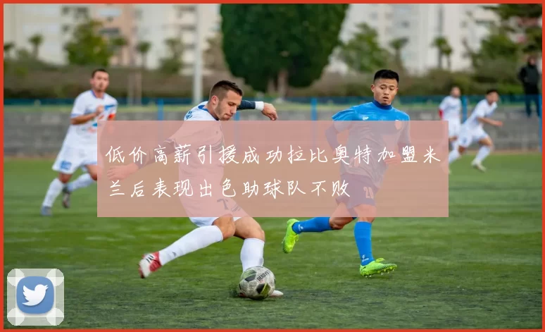 低价高薪引援成功拉比奥特加盟米兰后表现出色助球队不败