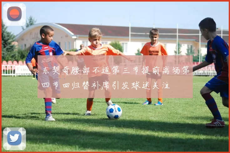 东契奇腰部不适第三节提前离场第四节回归替补席引发球迷关注