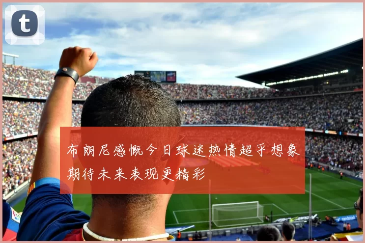 布朗尼感慨今日球迷热情超乎想象期待未来表现更精彩