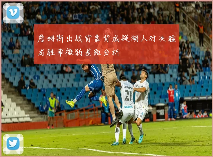 詹姆斯出战背靠背成疑湖人对决猛龙胜率微弱差距分析