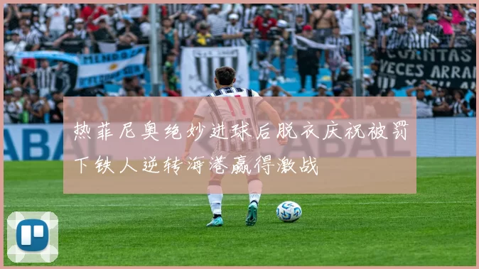 热菲尼奥绝妙进球后脱衣庆祝被罚下铁人逆转海港赢得激战